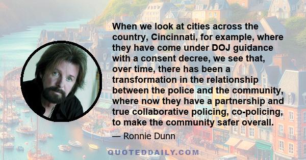 When we look at cities across the country, Cincinnati, for example, where they have come under DOJ guidance with a consent decree, we see that, over time, there has been a transformation in the relationship between the