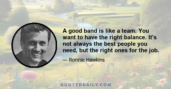 A good band is like a team. You want to have the right balance. It's not always the best people you need, but the right ones for the job.