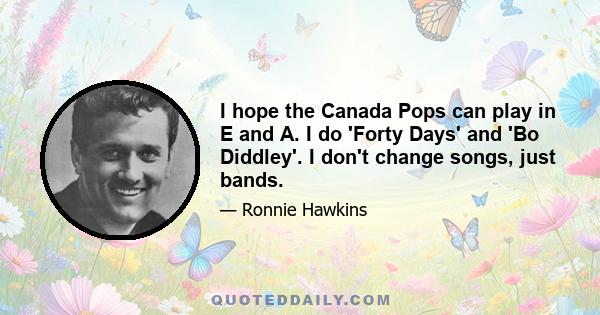 I hope the Canada Pops can play in E and A. I do 'Forty Days' and 'Bo Diddley'. I don't change songs, just bands.