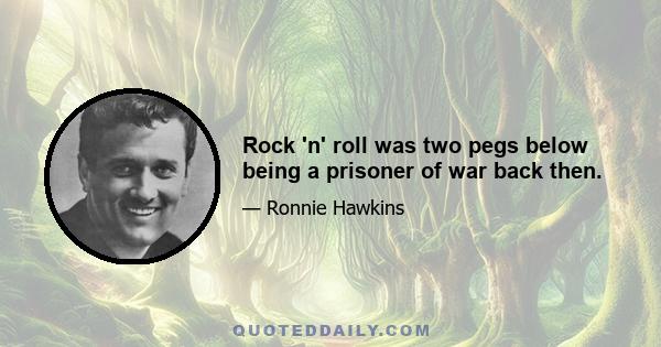 Rock 'n' roll was two pegs below being a prisoner of war back then.