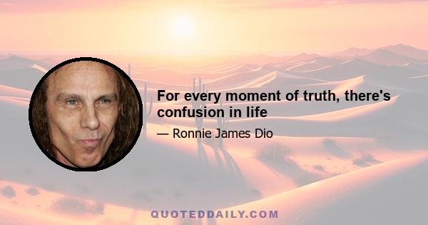 For every moment of truth, there's confusion in life