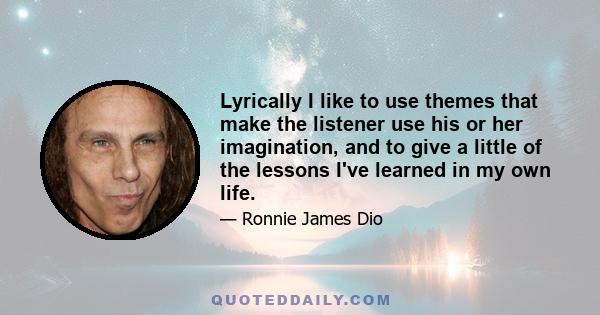 Lyrically I like to use themes that make the listener use his or her imagination, and to give a little of the lessons I've learned in my own life.