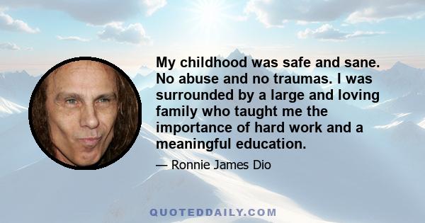 My childhood was safe and sane. No abuse and no traumas. I was surrounded by a large and loving family who taught me the importance of hard work and a meaningful education.