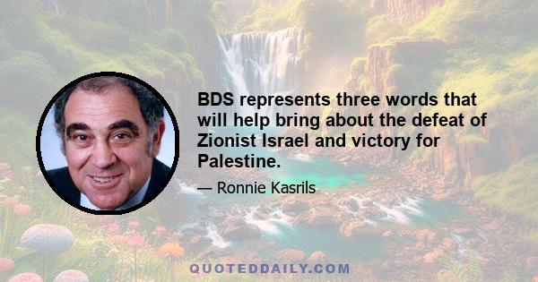 BDS represents three words that will help bring about the defeat of Zionist Israel and victory for Palestine.