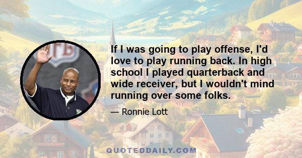 If I was going to play offense, I'd love to play running back. In high school I played quarterback and wide receiver, but I wouldn't mind running over some folks.