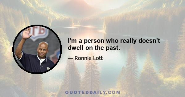 I'm a person who really doesn't dwell on the past.