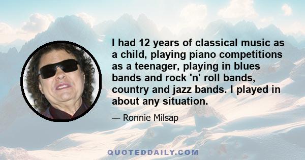 I had 12 years of classical music as a child, playing piano competitions as a teenager, playing in blues bands and rock 'n' roll bands, country and jazz bands. I played in about any situation.