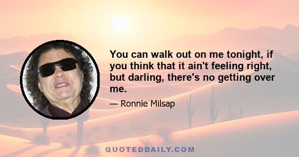 You can walk out on me tonight, if you think that it ain't feeling right, but darling, there's no getting over me.