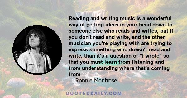 Reading and writing music is a wonderful way of getting ideas in your head down to someone else who reads and writes, but if you don't read and write, and the other musician you're playing with are trying to express