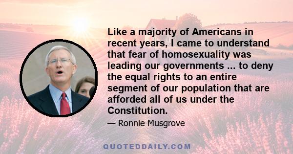 Like a majority of Americans in recent years, I came to understand that fear of homosexuality was leading our governments ... to deny the equal rights to an entire segment of our population that are afforded all of us