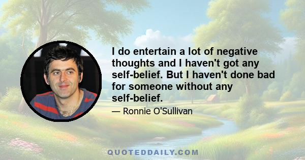 I do entertain a lot of negative thoughts and I haven't got any self-belief. But I haven't done bad for someone without any self-belief.