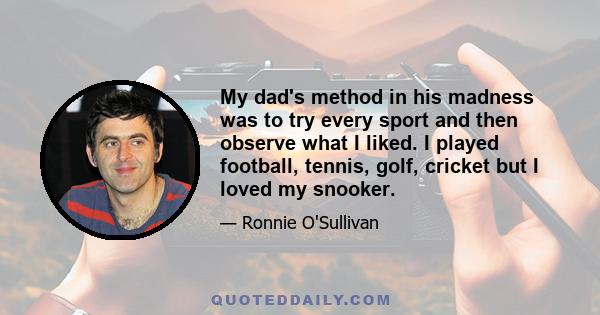 My dad's method in his madness was to try every sport and then observe what I liked. I played football, tennis, golf, cricket but I loved my snooker.