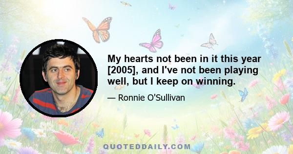 My hearts not been in it this year [2005], and I've not been playing well, but I keep on winning.