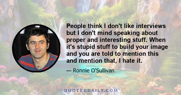 People think I don't like interviews but I don't mind speaking about proper and interesting stuff. When it's stupid stuff to build your image and you are told to mention this and mention that, I hate it.