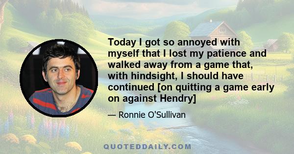 Today I got so annoyed with myself that I lost my patience and walked away from a game that, with hindsight, I should have continued [on quitting a game early on against Hendry]