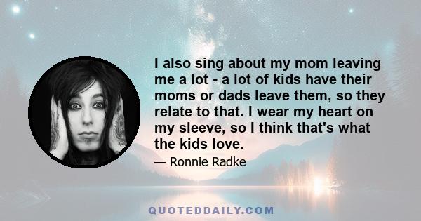 I also sing about my mom leaving me a lot - a lot of kids have their moms or dads leave them, so they relate to that. I wear my heart on my sleeve, so I think that's what the kids love.