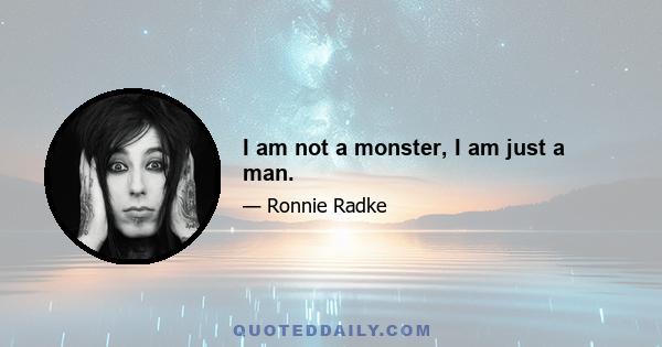 I am not a monster, I am just a man.