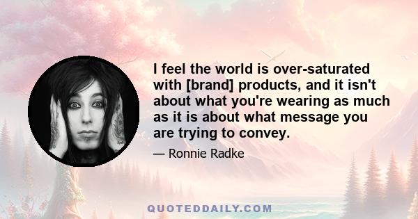 I feel the world is over-saturated with [brand] products, and it isn't about what you're wearing as much as it is about what message you are trying to convey.