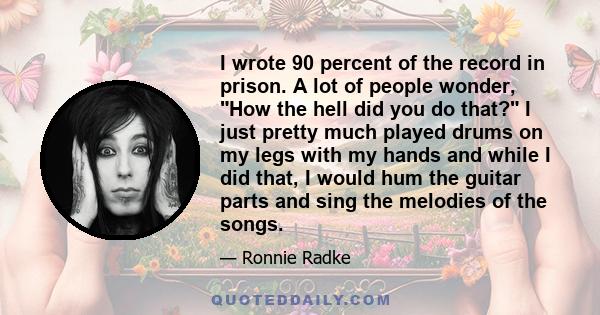 I wrote 90 percent of the record in prison. A lot of people wonder, How the hell did you do that? I just pretty much played drums on my legs with my hands and while I did that, I would hum the guitar parts and sing the