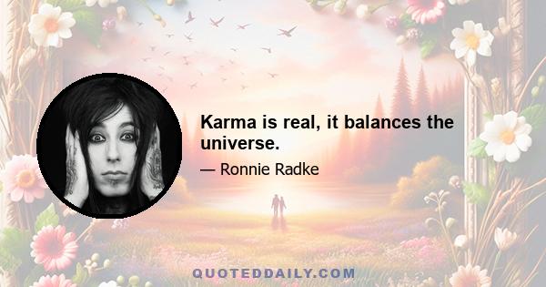 Karma is real, it balances the universe.