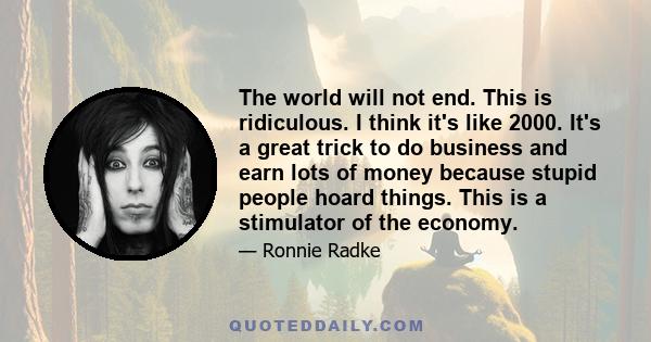 The world will not end. This is ridiculous. I think it's like 2000. It's a great trick to do business and earn lots of money because stupid people hoard things. This is a stimulator of the economy.