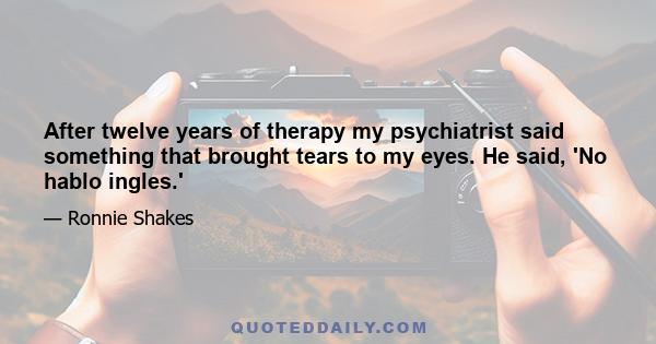 After twelve years of therapy my psychiatrist said something that brought tears to my eyes. He said, 'No hablo ingles.'