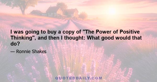 I was going to buy a copy of The Power of Positive Thinking, and then I thought: What good would that do?