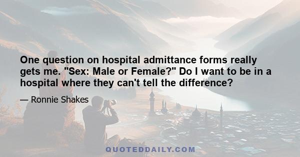 One question on hospital admittance forms really gets me. Sex: Male or Female? Do I want to be in a hospital where they can't tell the difference?