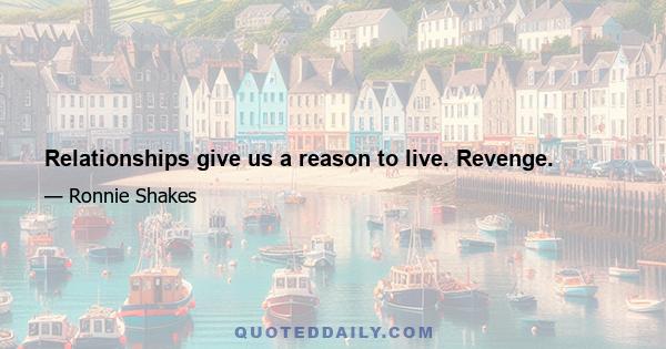 Relationships give us a reason to live. Revenge.