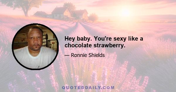 Hey baby. You're sexy like a chocolate strawberry.