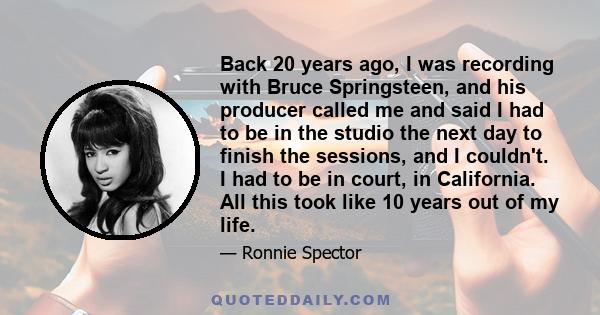 Back 20 years ago, I was recording with Bruce Springsteen, and his producer called me and said I had to be in the studio the next day to finish the sessions, and I couldn't. I had to be in court, in California. All this 