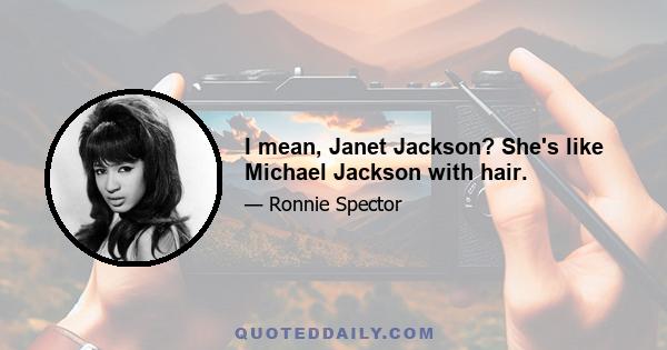 I mean, Janet Jackson? She's like Michael Jackson with hair.