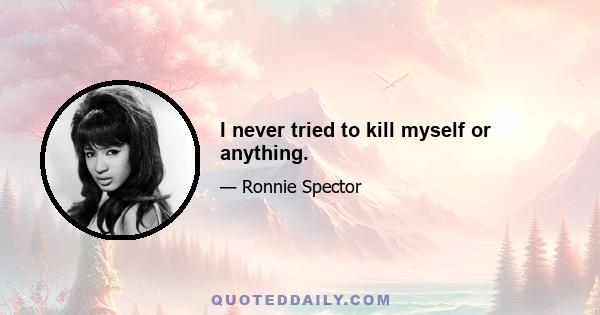 I never tried to kill myself or anything.