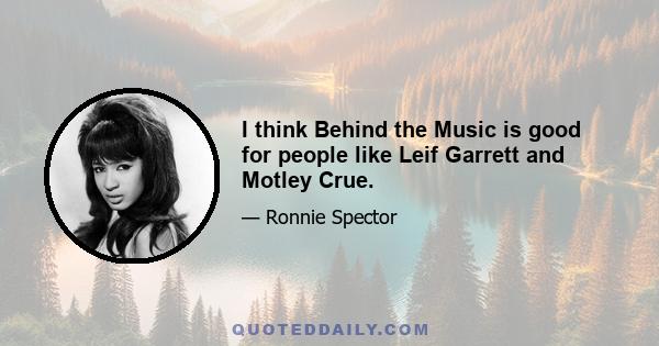 I think Behind the Music is good for people like Leif Garrett and Motley Crue.