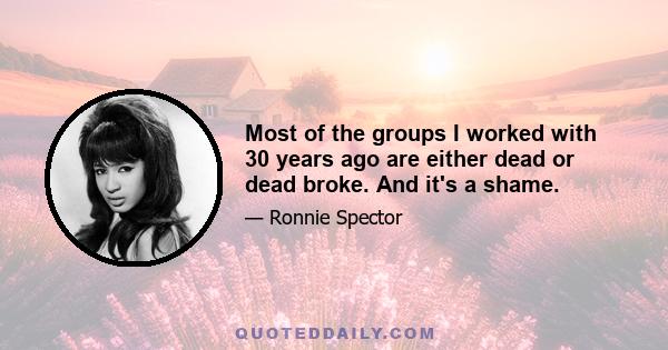 Most of the groups I worked with 30 years ago are either dead or dead broke. And it's a shame.