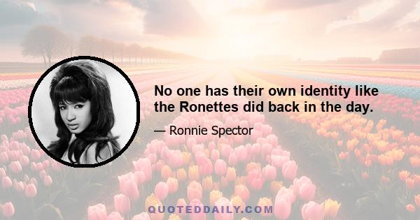 No one has their own identity like the Ronettes did back in the day.