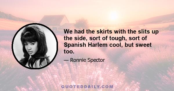 We had the skirts with the slits up the side, sort of tough, sort of Spanish Harlem cool, but sweet too.