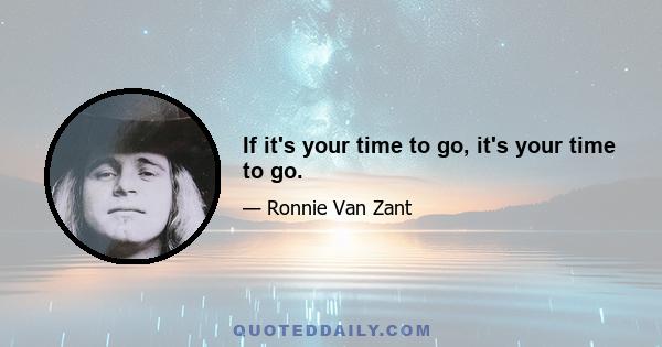 If it's your time to go, it's your time to go.