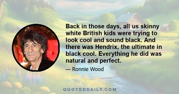 Back in those days, all us skinny white British kids were trying to look cool and sound black. And there was Hendrix, the ultimate in black cool. Everything he did was natural and perfect.