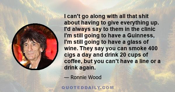 I can't go along with all that shit about having to give everything up. I'd always say to them in the clinic I'm still going to have a Guinness, I'm still going to have a glass of wine. They say you can smoke 400 cigs a 