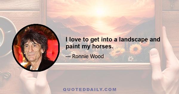 I love to get into a landscape and paint my horses.