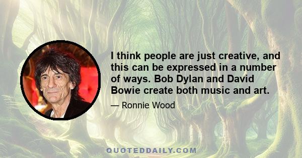 I think people are just creative, and this can be expressed in a number of ways. Bob Dylan and David Bowie create both music and art.