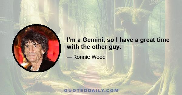 I'm a Gemini, so I have a great time with the other guy.