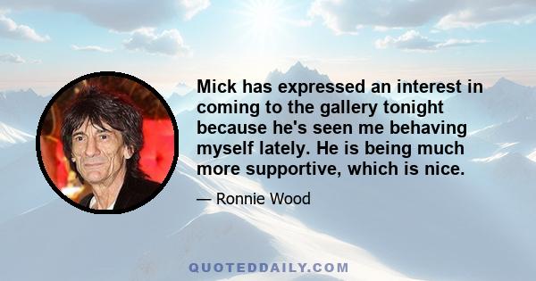 Mick has expressed an interest in coming to the gallery tonight because he's seen me behaving myself lately. He is being much more supportive, which is nice.