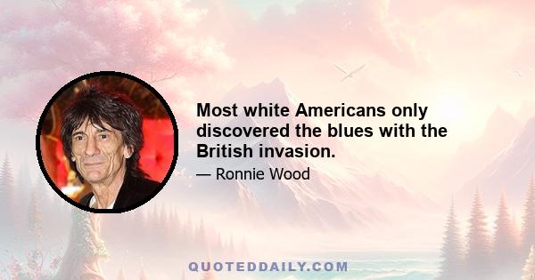 Most white Americans only discovered the blues with the British invasion.