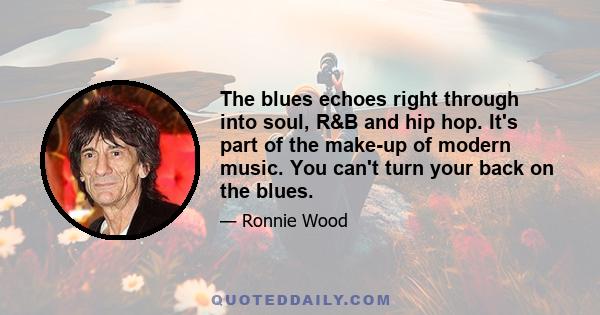 The blues echoes right through into soul, R&B and hip hop. It's part of the make-up of modern music. You can't turn your back on the blues.