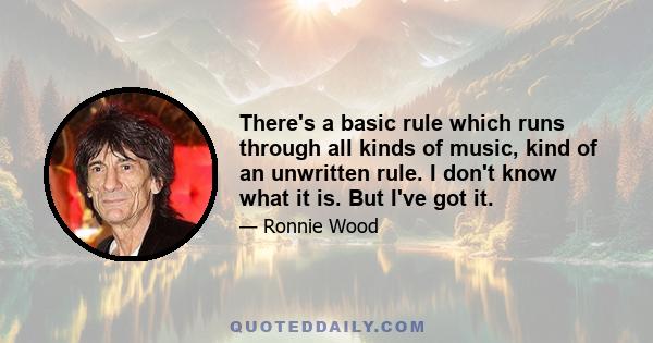 There's a basic rule which runs through all kinds of music, kind of an unwritten rule. I don't know what it is. But I've got it.