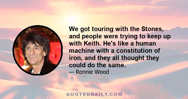 We got touring with the Stones, and people were trying to keep up with Keith. He's like a human machine with a constitution of iron, and they all thought they could do the same.