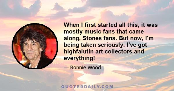 When I first started all this, it was mostly music fans that came along, Stones fans. But now, I'm being taken seriously. I've got highfalutin art collectors and everything!