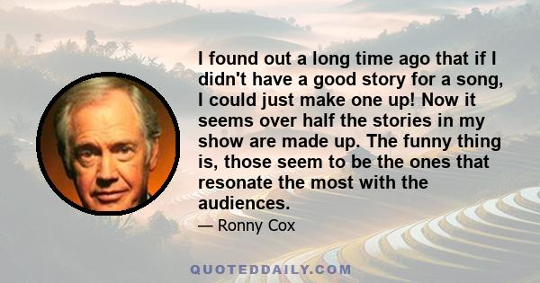 I found out a long time ago that if I didn't have a good story for a song, I could just make one up! Now it seems over half the stories in my show are made up. The funny thing is, those seem to be the ones that resonate 